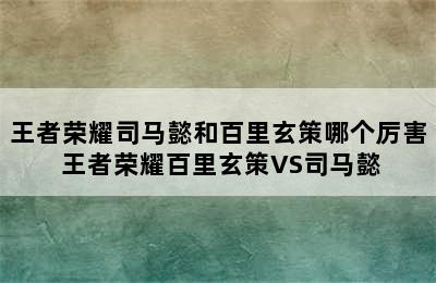 王者荣耀司马懿和百里玄策哪个厉害 王者荣耀百里玄策VS司马懿